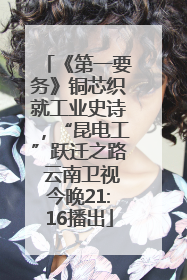 《第一要务》铜芯织就工业史诗，“昆电工”跃迁之路 云南卫视今晚21:16播出