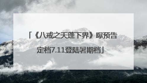 《八戒之天蓬下界》曝预告 定档7.11登陆暑期档
