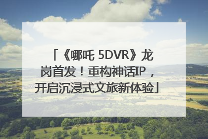 《哪吒 5DVR》龙岗首发！重构神话IP，开启沉浸式文旅新体验