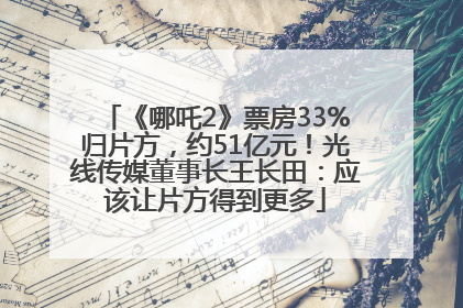 《哪吒2》票房33%归片方，约51亿元！光线传媒董事长王长田：应该让片方得到更多