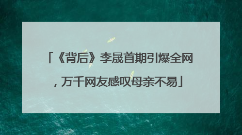 《背后》李晟首期引爆全网，万千网友感叹母亲不易