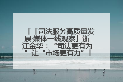 「司法服务高质量发展·媒体一线观察」浙江金华：“司法更有为”让“市场更有力”