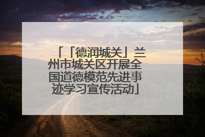 「德润城关」兰州市城关区开展全国道德模范先进事迹学习宣传活动
