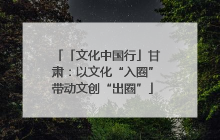 「文化中国行」甘肃：以文化“入圈”带动文创“出圈”