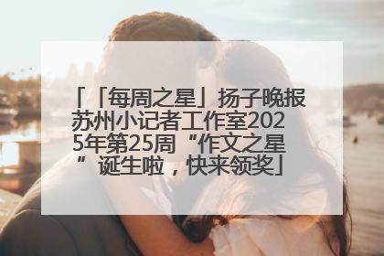 「每周之星」扬子晚报苏州小记者工作室2025年第25周“作文之星”诞生啦，快来领奖