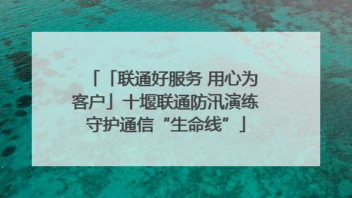 「联通好服务 用心为客户」十堰联通防汛演练守护通信“生命线”