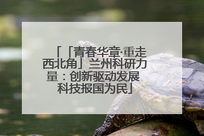 「青春华章·重走西北角」兰州科研力量：创新驱动发展 科技报国为民