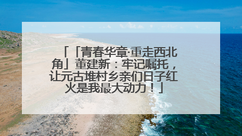 「青春华章·重走西北角」董建新：牢记嘱托，让元古堆村乡亲们日子红火是我最大动力！