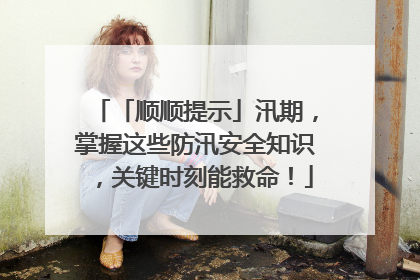 「顺顺提示」汛期，掌握这些防汛安全知识，关键时刻能救命！