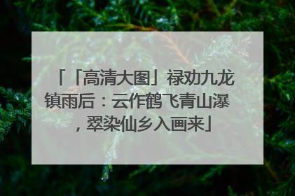 「高清大图」禄劝九龙镇雨后：云作鹤飞青山瀑，翠染仙乡入画来