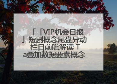 「VIP机会日报」短剧概念尾盘异动 栏目前瞻解读 Ta叠加数据要素概念 大涨近10%