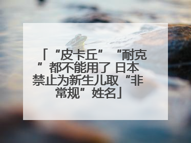 “皮卡丘”“耐克”都不能用了 日本禁止为新生儿取“非常规”姓名