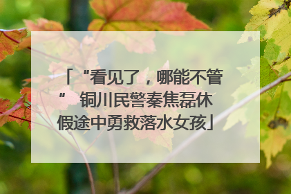 “看见了，哪能不管” 铜川民警秦焦磊休假途中勇救落水女孩