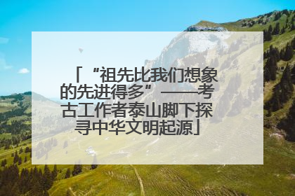 “祖先比我们想象的先进得多”——考古工作者泰山脚下探寻中华文明起源