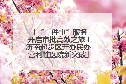 “一件事”服务，开启审批高效之旅！济南起步区开办民办营利性医院新突破
