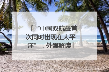 “中国双航母首次同时出现在太平洋”，外媒解读