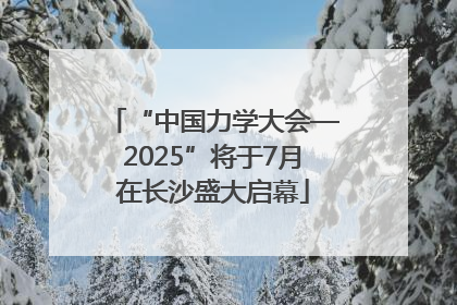 “中国力学大会—2025”将于7月在长沙盛大启幕