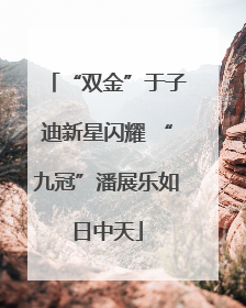 “双金”于子迪新星闪耀 “九冠”潘展乐如日中天