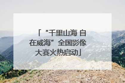 “千里山海 自在威海”全国影像大赛火热启动