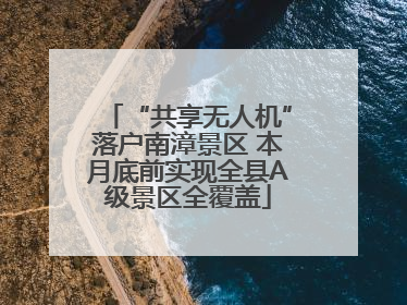 “共享无人机”落户南漳景区 本月底前实现全县A级景区全覆盖