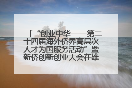 “创业中华——第二十四届海外侨界高层次人才为国服务活动”暨新侨创新创业大会在雄安新区开幕