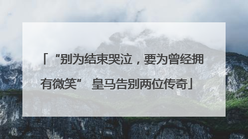 “别为结束哭泣，要为曾经拥有微笑” 皇马告别两位传奇