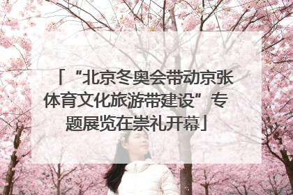 “北京冬奥会带动京张体育文化旅游带建设”专题展览在崇礼开幕