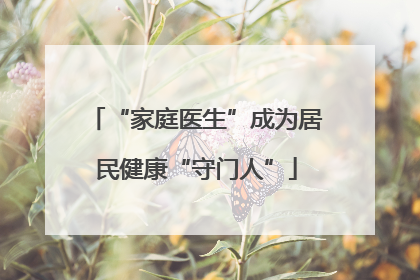 “家庭医生”成为居民健康“守门人”