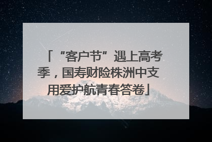 “客户节”遇上高考季，国寿财险株洲中支用爱护航青春答卷