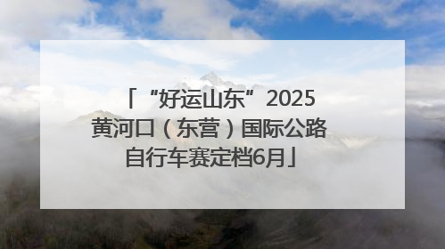 “好运山东”2025黄河口（东营）国际公路自行车赛定档6月