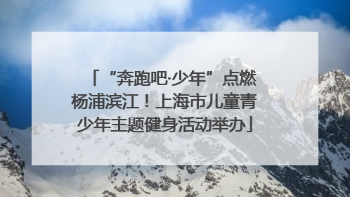 “奔跑吧·少年”点燃杨浦滨江！上海市儿童青少年主题健身活动举办