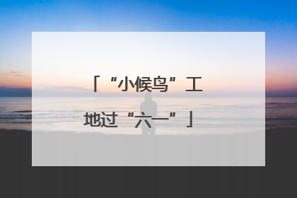 “小候鸟”工地过“六一”