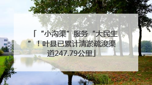 “小沟渠”服务“大民生”！叶县已累计清淤疏浚渠道247.79公里