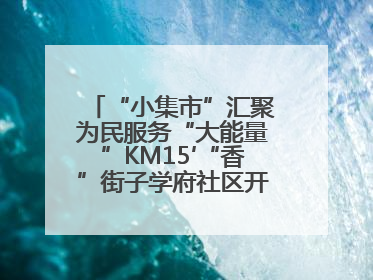 “小集市”汇聚为民服务“大能量”KM15′“香”街子学府社区开集迎端午