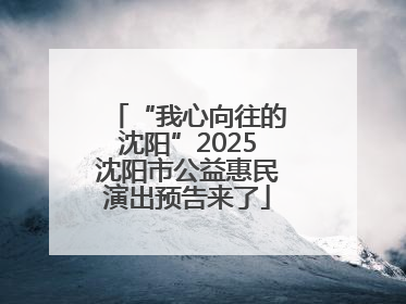 “我心向往的沈阳”2025沈阳市公益惠民演出预告来了