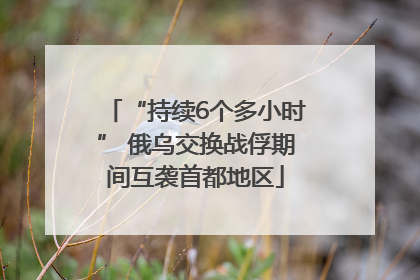 “持续6个多小时” 俄乌交换战俘期间互袭首都地区