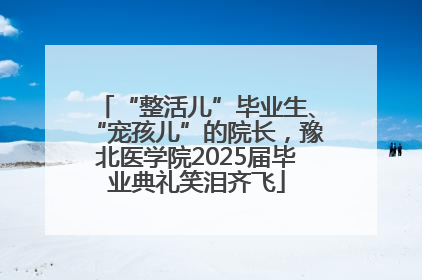 “整活儿”毕业生、“宠孩儿”的院长，豫北医学院2025届毕业典礼笑泪齐飞