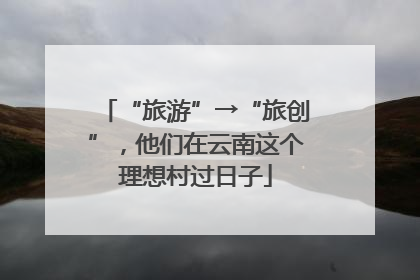 “旅游”→“旅创”，他们在云南这个理想村过日子