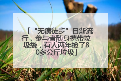 “无痕徒步”日渐流行，参与者随身携带垃圾袋，有人两年捡了80多公斤垃圾