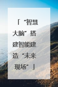 “智慧大脑”搭建智能建造“未来现场”