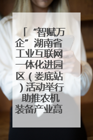 “智赋万企”湖南省工业互联网一体化进园区（娄底站）活动举行 助推农机装备产业高质量发展