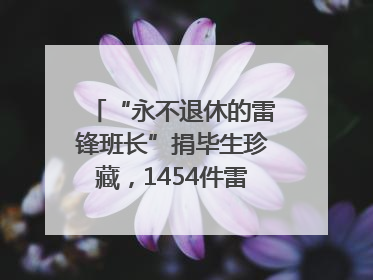 “永不退休的雷锋班长”捐毕生珍藏，1454件雷锋史料落户枣庄