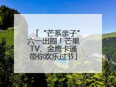 “芒系亲子”六一出圈！芒果TV、金鹰卡通带你欢乐过节