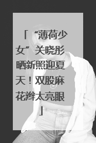 “薄荷少女”关晓彤晒新照迎夏天！双股麻花辫太亮眼