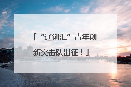 “辽创汇”青年创新突击队出征！