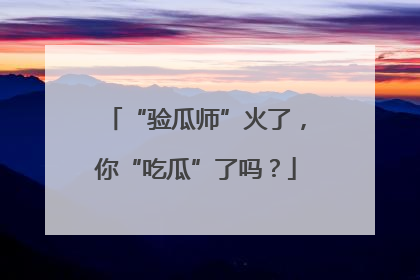 “验瓜师”火了，你“吃瓜”了吗？