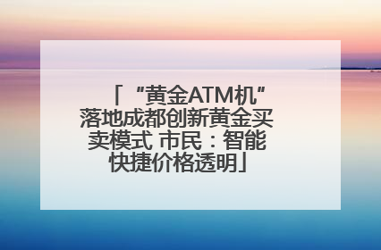 “黄金ATM机”落地成都创新黄金买卖模式 市民：智能快捷价格透明