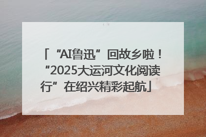 “AI鲁迅”回故乡啦！“2025大运河文化阅读行”在绍兴精彩起航