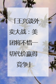 王兴谈外卖大战：美团将不惜一切代价赢得竞争