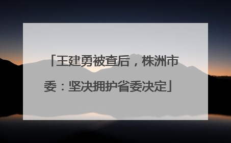 王建勇被查后，株洲市委：坚决拥护省委决定